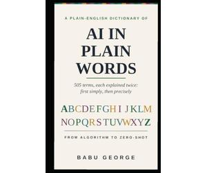 AI IN PLAIN WORDS: A Complete Plain-English Dictionary of Artificial Intelligence, from Algorithm to Zero-Shot