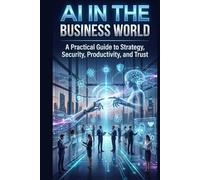 AI in the Business World: A Comprehensive Guide to Strategy, Security, Productivity, and Trust