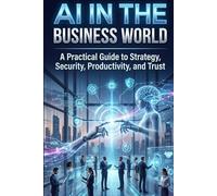 AI in the Business World: A Comprehensive Guide to Strategy, Security, Productivity, and Trust