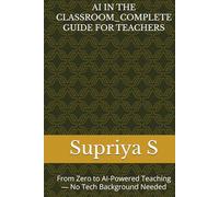 AI IN THE CLASSROOM_COMPLETE GUIDE FOR TEACHERS: From Zero to AI-Powered Teaching - No Tech Background Needed
