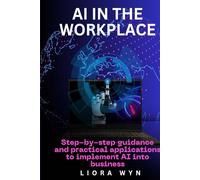 AI In The Workplace: Step by Step Guidance and Practical Applications to Implement AI Into Business