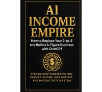 AI Income Empire: How to Replace Your 9-to-5 and Build a 6-Figure Business with ChatGPT - Step-by-Step Strategies for Passive Income, Side Hustles, and Productivity Mastery