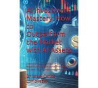 Ai Investment Mastery: How To Outperform The Market With Ai Assets: Comprehensive. Investing In Ai Stocks, Etfs, Mutual Funds, Venture Capital, Private Equity And More. From Foundations To Advanced