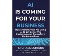 AI is Coming for Your Business: How Smart Owners are using AI to Cut Costs, Win Customers, and Outperform the Competition