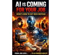 AI Is Coming for Your Job-Here’s How to Get Rich Instead: From job insecurity to AI-powered wealth in 12 months