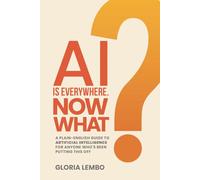 AI IS EVERYWHERE. NOW WHAT?: A Plain-English Guide to Artificial Intelligence for Anyone Who’s Been Putting This Off