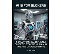 AI IS FOR SUCKERS: A Practical (and Funny) Guide to Staying Human in the Age of Algorithms