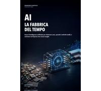 AI - La fabbrica del tempo: Usare l’intelligenza artificiale per eliminare caos, sprechi e attività inutili, e costruire un’impresa che cresce meglio