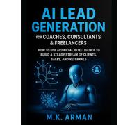AI Lead Generation for Coaches, Consultants & Freelancers: How to Use Artificial Intelligence to Build a Steady Stream of Clients, Sales, and Referrals