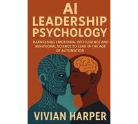 AI Leadership Psychology: Harnessing Emotional Intelligence and Behavioral Science to Lead in the Age of Automation: Reinventing Motivation, ... Dynamics for the Intelligent Organization