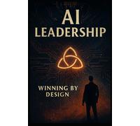 AI Leadership Winning by Design: Finding Yourself, Tending to What Matters, Growing Human in the Age of Speed and Disruption