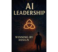 AI Leadership Winning by Design: Finding Yourself, Tending to What Matters, Growing Human in the Age of Speed and Disruption