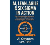 AI, Lean, Agile & Six Sigma in Action: The Complete Playbook for Operational Excellence and Intelligent Automation