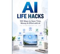 AI LIFE HACKS: 100 Ways to Save Time, Money & Effort with AI for Everyday Life