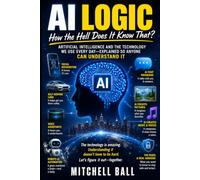 AI Logic: How the Hell Does It Know That? Artificial Intelligence and the Technology We Use Every Day-Explained So Anyone Can Understand It