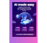 AI Made Easy: A Beginner’s Guide to Using Artificial Intelligence in Everyday Life - Simplify Work, Study, and Creativity