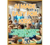 AI Made Easy for Kids: A Fun Guide to Artificial Intelligence Tools Learn, Create, and Shape Your Future