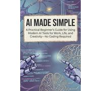 AI Made Simple: A Practical Beginner’s Guide for Using Modern AI Tools for Work, Life, and Creativity-No Coding Required