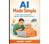 AI Made Simple: An Easy, Step-by-Step Guide for Beginners, Seniors, and First-Time Users