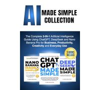 AI Made Simple Collection: The Complete 3-IN-1 Artificial Intelligence Guide Using ChatGPT, DeepSeek and Nano Banana Pro for Business, Productivity, Creativity and Everyday Use