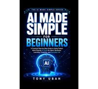 AI MADE SIMPLE FOR BEGINNERS: A Practical Step-by-Step Guide to Using Today's Most Popular Al Tools for Work, Business, Learning, Creativity, and Everyday Life