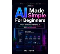 AI Made Simple For Beginners: How To Use Artificial Intelligence To Save Time, Learn Faster, Create Content And Build Confidence