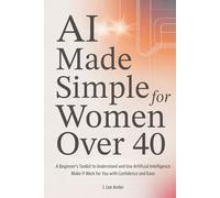 AI Made Simple for Women Over 40: A Beginner’s Toolkit to Understand and Use Artificial Intelligence and Make It Work for You with Confidence and Ease