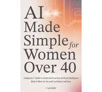 AI Made Simple for Women Over 40: A Beginner’s Toolkit to Understand and Use Artificial Intelligence and Make It Work for You with Confidence and Ease