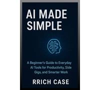 AI Made Simple: How Anyone Can Use Artificial Intelligence to Earn More, Save Time, and Work Smarter