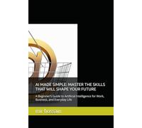 AI MADE SIMPLE: MASTER THE SKILLS THAT WILL SHAPE YOUR FUTURE: A Beginner’s Guide to Artificial Intelligence for Work, Business, and Everyday Life