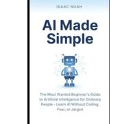 AI Made Simple: The Most Wanted Beginner’s Guide to Artificial Intelligence for Ordinary People - Learn AI Without Coding, Fear, or Jargon