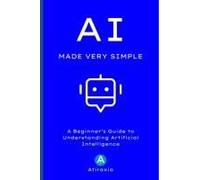 Ai Made Very Simple: A Beginner's Guide To Understanding Artificial Intelligence