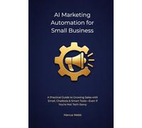 AI Marketing Automation for Small Business: A Practical Guide to Growing Sales with Email, Chatbots & Smart Tools-Even If You're Not Tech-Savvy