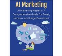 AI Marketing Mastery A Comprehensive Guide for Small Medium and Large Businesses Predictive Descriptive Analytics Advertising Communications PR Content Ma Rosey PressRosey Press (Auteur)