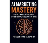 AI Marketing Mastery: The Ultimate Blueprint for Digital Growth in 2025: Automate & Dominate: AI-Powered Marketing Strategies for Entrepreneurs, Practically Automating Your Brand in the Age of AI