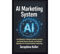 AI Marketing System: Your Blueprint to Elevate Customer Journeys, Accelerate Revenue Growth, and Optimize Operations for Unrivaled Market Leadership