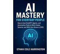 AI Mastery for Everyday People: How to Use ChatGPT, Agents, and Automation Tools to Work Faster, Smarter, and With Zero Stress in 2025, 2026 and beyond