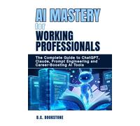 AI Mastery for Working Professionals: Unlock ChatGPT, Claude, Prompt Engineering, & Career-Boosting AI Tools: The Complete Guide to Artificial Intelligence Literacy, Workplace Automation, & Future