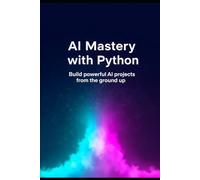 AI Mastery with Python: Build powerful AI projects from the ground up