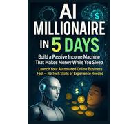 AI Millionaire in 5 Days: Build a Passive Income Machine That Makes Money While You Sleep: Launch Your Automated Online Business Fast - No Tech Skills or Experience Needed