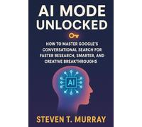 Ai Mode Unlocked: How to Master Google’s Conversational Search for Faster Research, Smarter Decisions, and Creative Breakthroughs