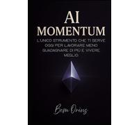 AI Momentum - Dalla teoria all’azione, fino al risultato.: Scopri come usare l’AI per ottimizzare lavoro, guadagni, benessere personale e creare nuove opportunità