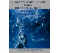 AI MONEY 2030 THE DEATH OF BANKS-THE RISE OF MACHINES-THE END OF HUMAN FINANCE: FINANCIAL APOCALYPSE