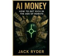 AI Money: How to Get Rich in the Age of Robots: “The Dead-Simple Guide That Turns Normal People into AI Winners - No Coding, No BS, No Fear”