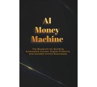 AI Money Machine: The Blueprint for Building Automated Income, Digital Products, and Scalable Online Businesses