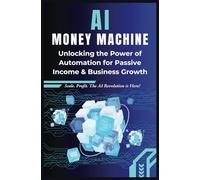 AI Money Machine: Unlocking the Power of Automation for Passive Income & Business Growth: Automate. Scale. Profit. The AI Revolution is Here!