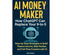 AI Money-Maker How ChatGPT Can Replace Your 9-to-5: Step-by-Step Strategies to Build Passive Income, Side Hustles, and Full-Time Freedom with AI