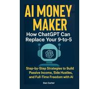 AI Money-Maker How ChatGPT Can Replace Your 9-to-5: Step-by-Step Strategies to Build Passive Income, Side Hustles, and Full-Time Freedom with AI