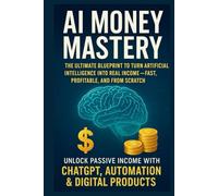 AI Money Mastery: The Ultimate Blueprint to Turn Artificial Intelligence into Real Income-Fast, Profitable, and From Scratch-Unlock Passive Income with ChatGPT, Automation & Digital Products