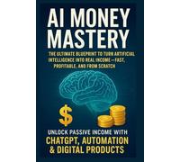 AI Money Mastery: The Ultimate Blueprint to Turn Artificial Intelligence into Real Income-Fast, Profitable, and From Scratch-Unlock Passive Income with ChatGPT, Automation & Digital Products